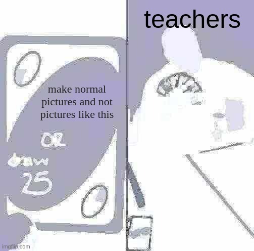 UNO Draw 25 Cards | teachers; make normal pictures and not pictures like this | image tagged in memes,uno draw 25 cards | made w/ Imgflip meme maker
