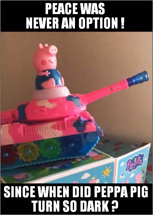 A Pig On A Mission ! | PEACE WAS NEVER AN OPTION ! SINCE WHEN DID PEPPA PIG
TURN SO DARK ? | image tagged in peppa pig,tank,peace was never an option,dark humour | made w/ Imgflip meme maker