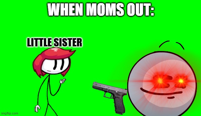 man i wanna do this rn | WHEN MOMS OUT:; LITTLE SISTER | image tagged in green screen | made w/ Imgflip meme maker