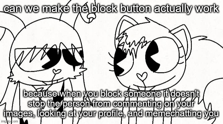 please make it like deviantart's blocking system | can we make the block button actually work; because when you block someone it doesn't stop the person from commenting on your images, looking at your profile, and memechatting you | image tagged in kitty and reddma | made w/ Imgflip meme maker