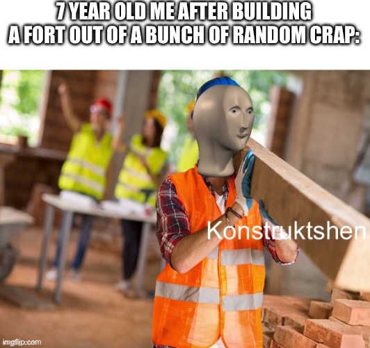 Meme man konstruktshen | 7 YEAR OLD ME AFTER BUILDING A FORT OUT OF A BUNCH OF RANDOM CRAP: | image tagged in meme man konstruktshen | made w/ Imgflip meme maker