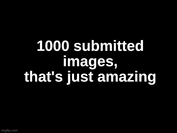 lesgo | 1000 submitted images, that's just amazing | image tagged in yes | made w/ Imgflip meme maker