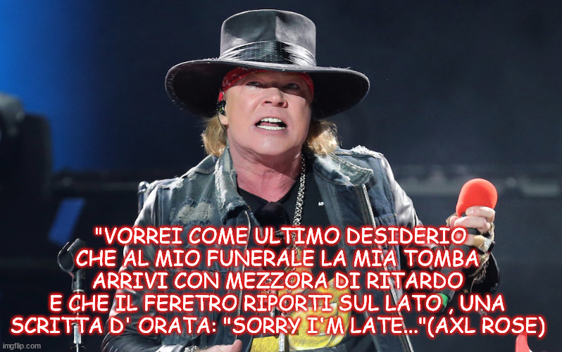 "VORREI COME ULTIMO DESIDERIO CHE AL MIO FUNERALE LA MIA TOMBA ARRIVI CON MEZZORA DI RITARDO
E CHE IL FERETRO RIPORTI SUL LATO , UNA SCRITTA D' ORATA: "SORRY I'M LATE..."(AXL ROSE) | made w/ Imgflip meme maker