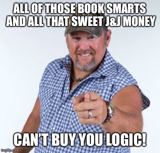 Larry the Cable Guy | ALL OF THOSE BOOK SMARTS  AND ALL THAT SWEET J&J MONEY CAN’T BUY YOU LOGIC! | image tagged in larry the cable guy | made w/ Imgflip meme maker