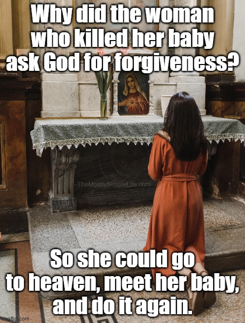 Forgive me father for I have infanticided my own baby. | Why did the woman who killed her baby ask God for forgiveness? So she could go to heaven, meet her baby,
and do it again. | image tagged in dead baby jokes,dark humor,repent | made w/ Imgflip meme maker