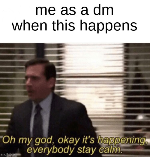 Oh my god,okay it's happening,everybody stay calm | me as a dm when this happens | image tagged in oh my god okay it's happening everybody stay calm | made w/ Imgflip meme maker