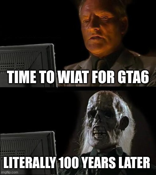 I'll Just Wait Here Meme | TIME TO WIAT FOR GTA6; LITERALLY 100 YEARS LATER | image tagged in memes,i'll just wait here | made w/ Imgflip meme maker