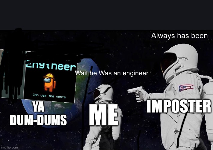 Why the engineer role is annoying | Always has been; Wait he Was an engineer; IMPOSTER; YA DUM-DUMS; ME | image tagged in memes,always has been,among us | made w/ Imgflip meme maker