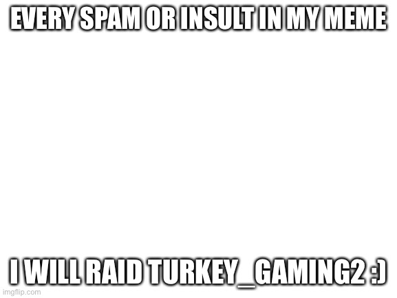 Bruh who tf are you lmaooooooo | EVERY SPAM OR INSULT IN MY MEME; I WILL RAID TURKEY_GAMING2 :) | image tagged in blank white template | made w/ Imgflip meme maker