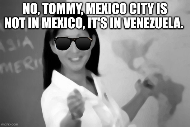 That one dumb student teacher | NO, TOMMY, MEXICO CITY IS NOT IN MEXICO, IT'S IN VENEZUELA. | image tagged in memes,unhelpful high school teacher,high school,middle school,funny memes,idiot | made w/ Imgflip meme maker