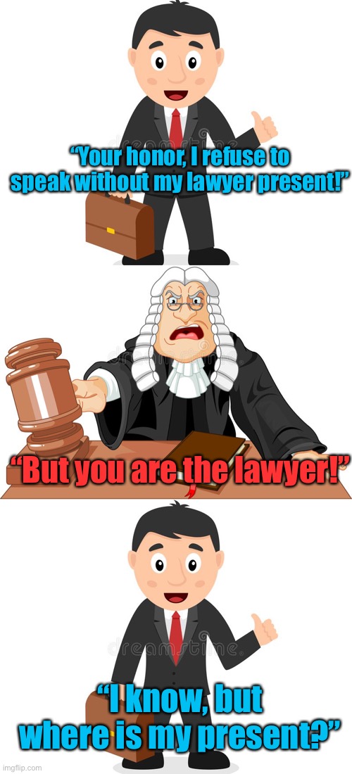 I love this joke |  “Your honor, I refuse to speak without my lawyer present!”; “But you are the lawyer!”; “I know, but where is my present?” | image tagged in funny | made w/ Imgflip meme maker