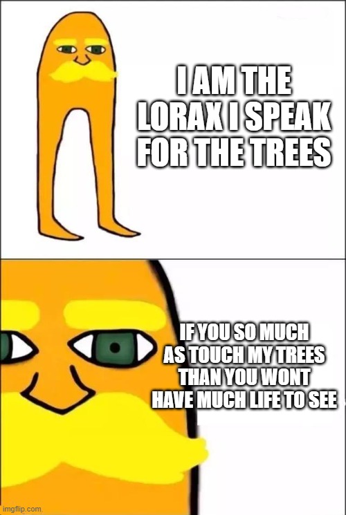 The Lorax | I AM THE LORAX I SPEAK FOR THE TREES; IF YOU SO MUCH AS TOUCH MY TREES THAN YOU WONT HAVE MUCH LIFE TO SEE | image tagged in the lorax | made w/ Imgflip meme maker