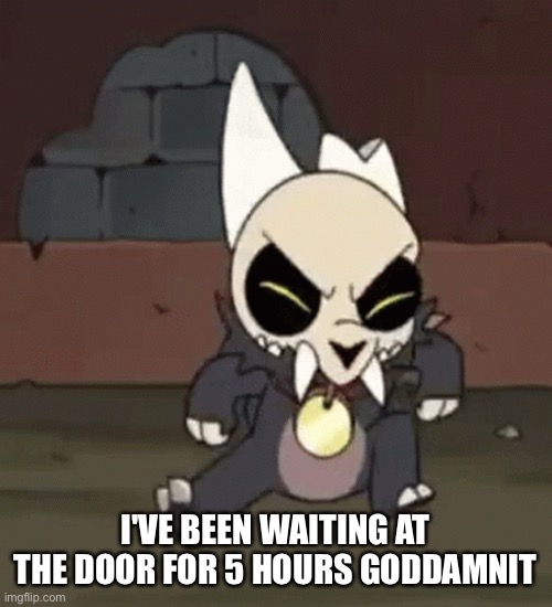 I'VE BEEN WAITING AT THE DOOR FOR 5 HOURS GODDAMNIT | made w/ Imgflip meme maker