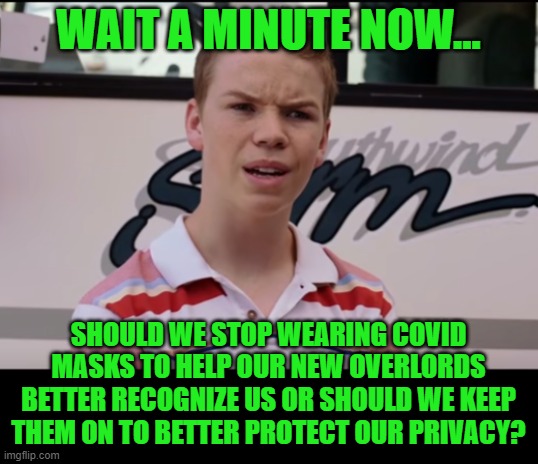 You Guys are Getting Paid | WAIT A MINUTE NOW... SHOULD WE STOP WEARING COVID MASKS TO HELP OUR NEW OVERLORDS BETTER RECOGNIZE US OR SHOULD WE KEEP THEM ON TO BETTER PR | image tagged in you guys are getting paid | made w/ Imgflip meme maker