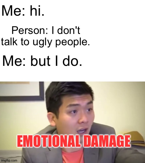 :| | Me: hi. Person: I don't talk to ugly people. Me: but I do. EMOTIONAL DAMAGE | image tagged in emotional damage | made w/ Imgflip meme maker