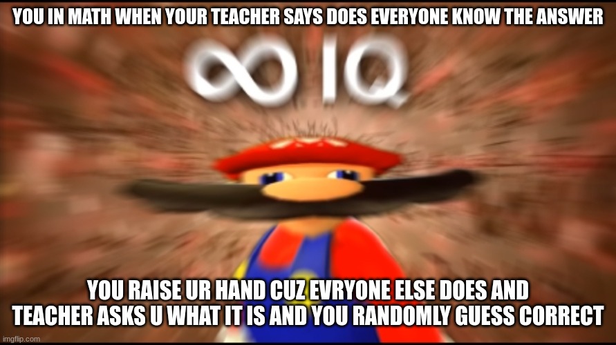BIG BRAIN | YOU IN MATH WHEN YOUR TEACHER SAYS DOES EVERYONE KNOW THE ANSWER; YOU RAISE UR HAND CUZ EVRYONE ELSE DOES AND TEACHER ASKS U WHAT IT IS AND YOU RANDOMLY GUESS CORRECT | image tagged in infinity iq mario | made w/ Imgflip meme maker