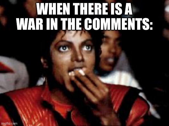 michael jackson eating popcorn | WHEN THERE IS A WAR IN THE COMMENTS: | image tagged in michael jackson eating popcorn | made w/ Imgflip meme maker