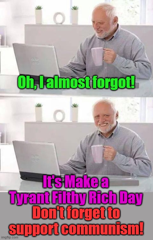 Communism- a 2 class system, The uber rich ruling class and the starving class, so much better than freedom... | Oh, I almost forgot! It's Make a Tyrant Filthy Rich Day; Don't forget to support communism! | image tagged in memes,hide the pain harold | made w/ Imgflip meme maker
