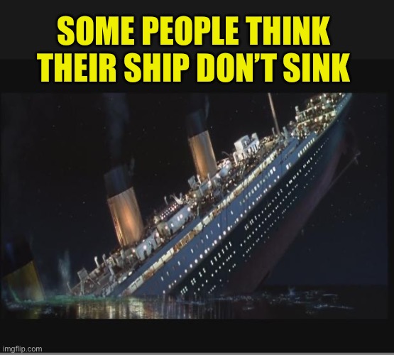 Hopefully not a repost | SOME PEOPLE THINK THEIR SHIP DON’T SINK | image tagged in titanic sinking,memes | made w/ Imgflip meme maker