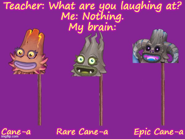 Cane-a (My brother, user no_wan_hates_cheese, came up with the original. I added Rare & Epic) | Teacher: What are you laughing at?
Me: Nothing.
My brain:; Cane-a        Rare Cane-a        Epic Cane-a | image tagged in my singing monsters | made w/ Imgflip meme maker