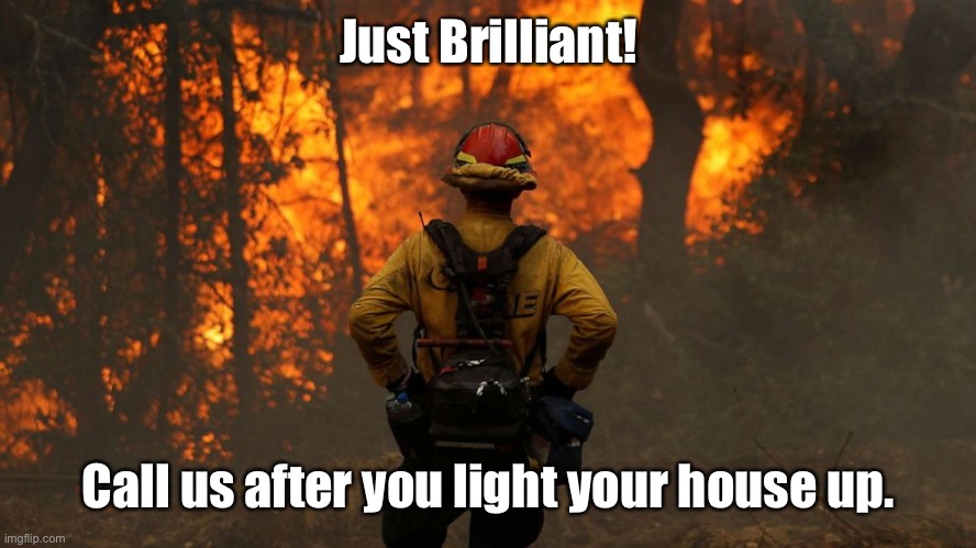 fire fighter | Just Brilliant! Call us after you light your house up. | image tagged in fire fighter | made w/ Imgflip meme maker
