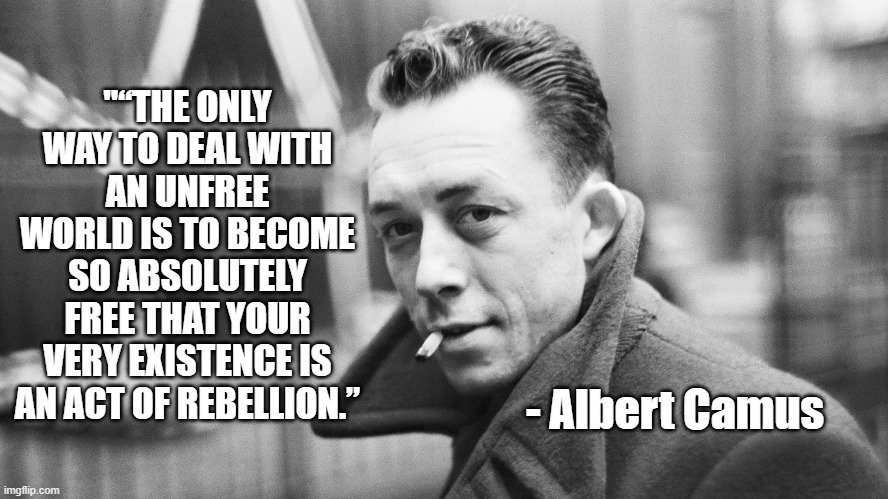 Freedom in an Unfree World | "“THE ONLY WAY TO DEAL WITH AN UNFREE WORLD IS TO BECOME SO ABSOLUTELY FREE THAT YOUR VERY EXISTENCE IS AN ACT OF REBELLION.”; - Albert Camus | image tagged in albert camus,freedom,politics | made w/ Imgflip meme maker