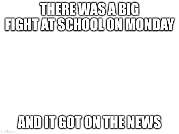 crazy | THERE WAS A BIG FIGHT AT SCHOOL ON MONDAY; AND IT GOT ON THE NEWS | image tagged in fight | made w/ Imgflip meme maker