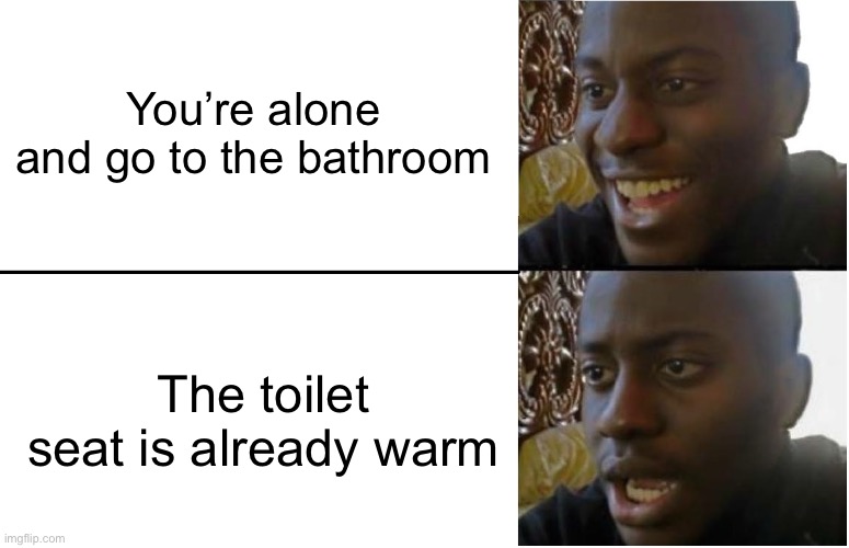 Uh oh | You’re alone and go to the bathroom; The toilet seat is already warm | image tagged in disappointed black guy,stalker,hold up wait a minute something aint right | made w/ Imgflip meme maker