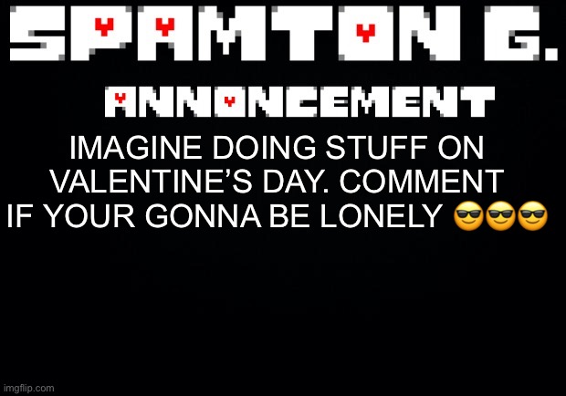 Spamton announcement temp | IMAGINE DOING STUFF ON VALENTINE’S DAY. COMMENT IF YOUR GONNA BE LONELY 😎😎😎 | image tagged in spamton announcement temp | made w/ Imgflip meme maker