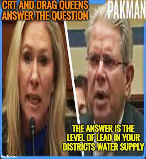 Marge Greene and her Fox News talking points | CRT AND DRAG QUEENS
ANSWER THE QUESTION; THE ANSWER IS THE LEVEL OF LEAD IN YOUR DISTRICTS WATER SUPPLY | image tagged in mtg,crazy,maga,fox news,funny | made w/ Imgflip meme maker