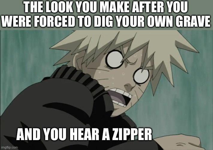 Scared Naruto | THE LOOK YOU MAKE AFTER YOU WERE FORCED TO DIG YOUR OWN GRAVE; AND YOU HEAR A ZIPPER | image tagged in scared naruto | made w/ Imgflip meme maker