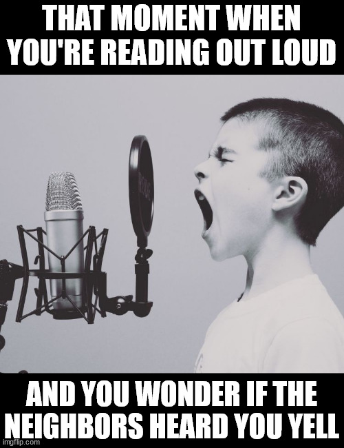 Reading out loud | THAT MOMENT WHEN YOU'RE READING OUT LOUD; AND YOU WONDER IF THE NEIGHBORS HEARD YOU YELL | image tagged in reading,neighbors | made w/ Imgflip meme maker