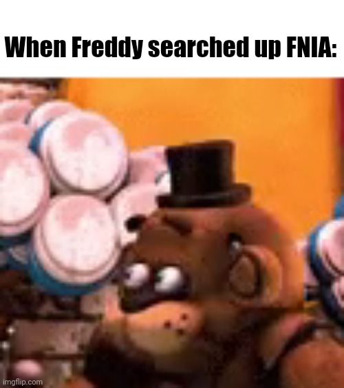 freddy is scared | When Freddy searched up FNIA: | image tagged in freddy is scared | made w/ Imgflip meme maker