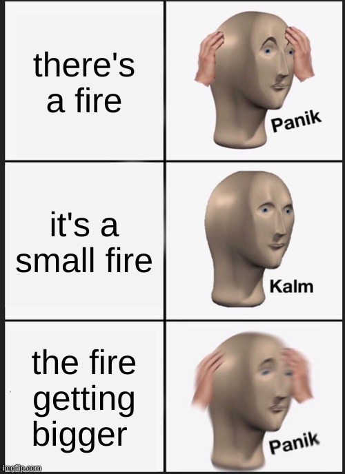 fire |  there's a fire; it's a small fire; the fire getting bigger | image tagged in memes,panik kalm panik | made w/ Imgflip meme maker