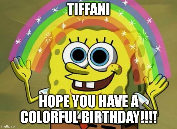 Imagination Spongebob | TIFFANI; HOPE YOU HAVE A COLORFUL BIRTHDAY!!!! | image tagged in memes,imagination spongebob | made w/ Imgflip meme maker