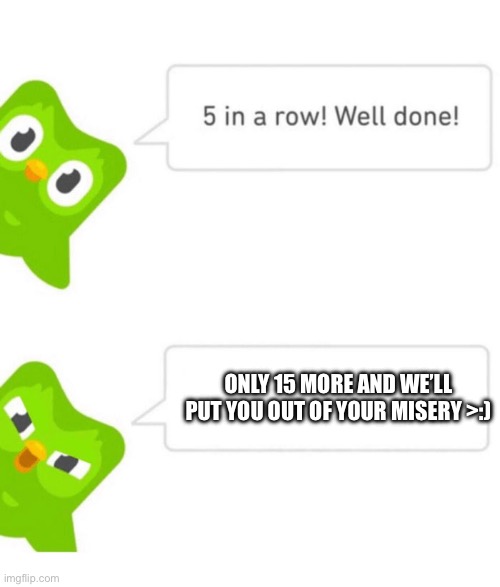 Then it will all be over… | ONLY 15 MORE AND WE’LL PUT YOU OUT OF YOUR MISERY >:) | image tagged in duolingo 5 in a row,duolingo,duolingo gun,duolingo bird | made w/ Imgflip meme maker