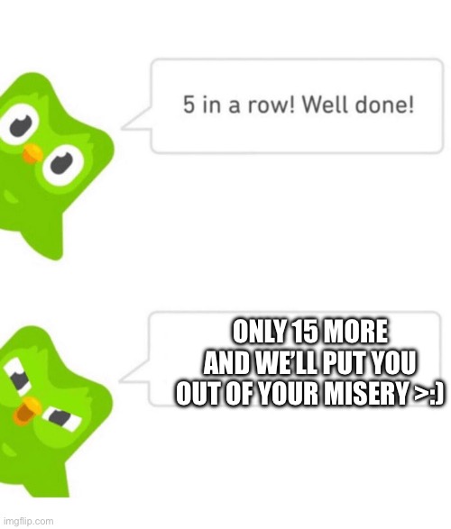 Then it will all be over… | ONLY 15 MORE AND WE’LL PUT YOU OUT OF YOUR MISERY >:) | image tagged in duolingo 5 in a row,duolingo,duolingo bird,duolingo gun | made w/ Imgflip meme maker
