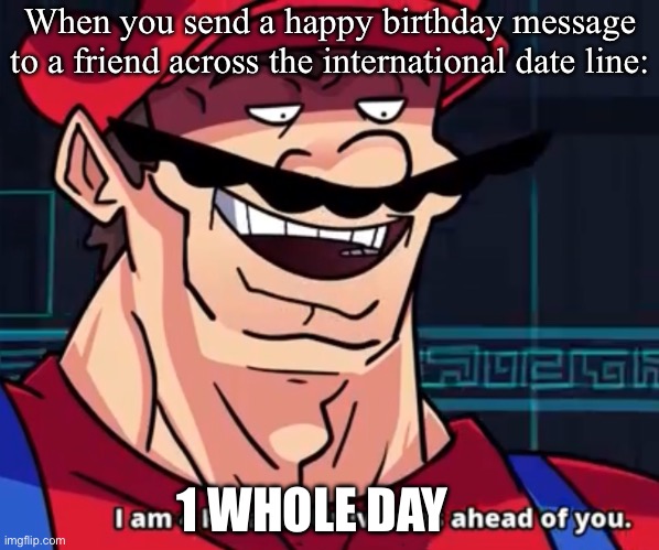 Time travel | When you send a happy birthday message to a friend across the international date line:; 1 WHOLE DAY | image tagged in i am 4 parallel universes ahead of you,date | made w/ Imgflip meme maker