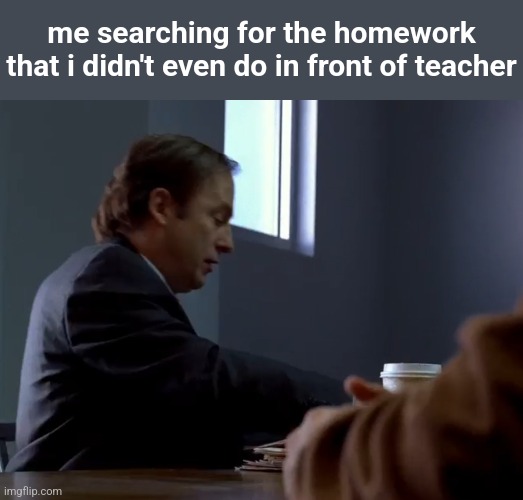 cringe memes replaced with breaking bad | me searching for the homework that i didn't even do in front of teacher | made w/ Imgflip meme maker