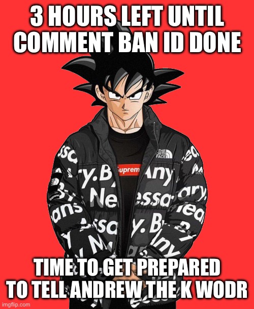 This is a joke | 3 HOURS LEFT UNTIL COMMENT BAN ID DONE; TIME TO GET PREPARED TO TELL ANDREW THE K WODR | image tagged in goku drip transparent | made w/ Imgflip meme maker