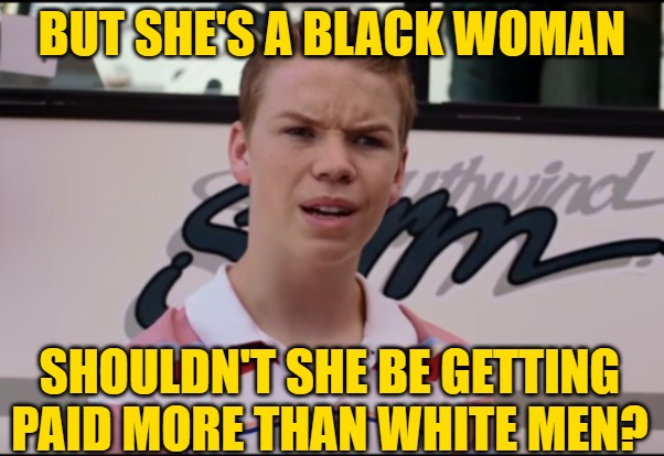 You Guys are Getting Paid | BUT SHE'S A BLACK WOMAN SHOULDN'T SHE BE GETTING PAID MORE THAN WHITE MEN? | image tagged in you guys are getting paid | made w/ Imgflip meme maker