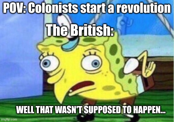 Mocking Spongebob | POV: Colonists start a revolution; The British:; WELL THAT WASN'T SUPPOSED TO HAPPEN... | image tagged in memes,mocking spongebob | made w/ Imgflip meme maker