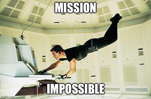 Mission impossible | MISSION; IMPOSSIBLE | image tagged in mission impossible | made w/ Imgflip meme maker