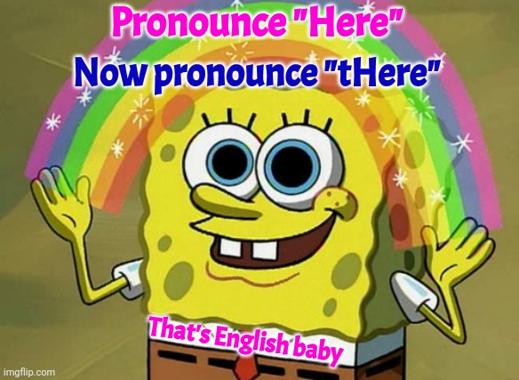 wHere?  Here.  tHere.  everywHere. | Pronounce "Here"; Now pronounce "tHere"; That's English baby | image tagged in memes,imagination spongebob,where,here,there,everywhere | made w/ Imgflip meme maker