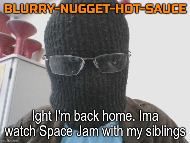 bye chat | Ight I'm back home. Ima watch Space Jam with my siblings | image tagged in blurry-nugget-hot-sauce | made w/ Imgflip meme maker