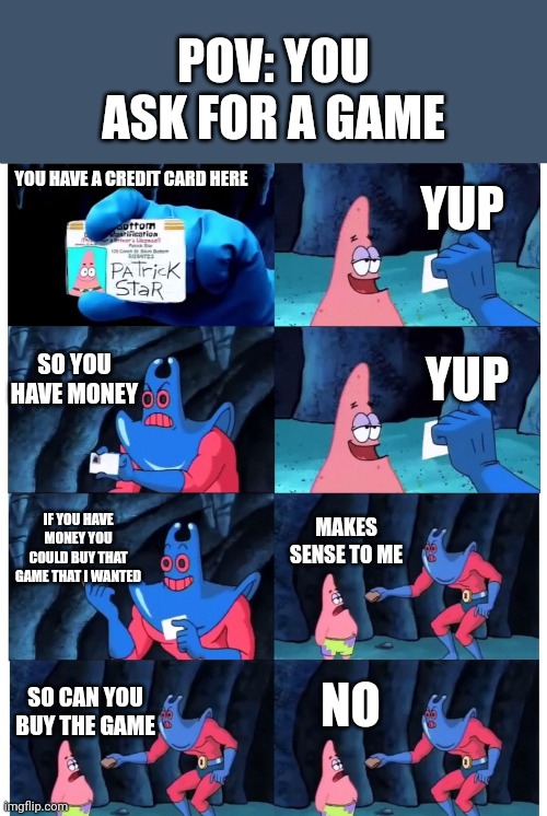 patrick not my wallet | POV: YOU ASK FOR A GAME; YUP; YOU HAVE A CREDIT CARD HERE; SO YOU HAVE MONEY; YUP; IF YOU HAVE MONEY YOU COULD BUY THAT GAME THAT I WANTED; MAKES SENSE TO ME; NO; SO CAN YOU BUY THE GAME | image tagged in patrick not my wallet | made w/ Imgflip meme maker