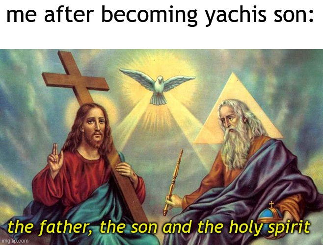 holy trinity | me after becoming yachis son:; the father, the son and the holy spirit | image tagged in holy trinity | made w/ Imgflip meme maker