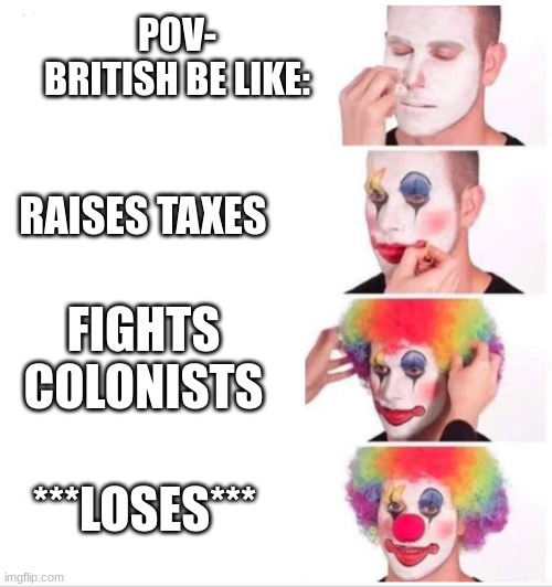 Clown Applying Makeup | POV- BRITISH BE LIKE:; RAISES TAXES; FIGHTS COLONISTS; ***LOSES*** | image tagged in memes,clown applying makeup | made w/ Imgflip meme maker