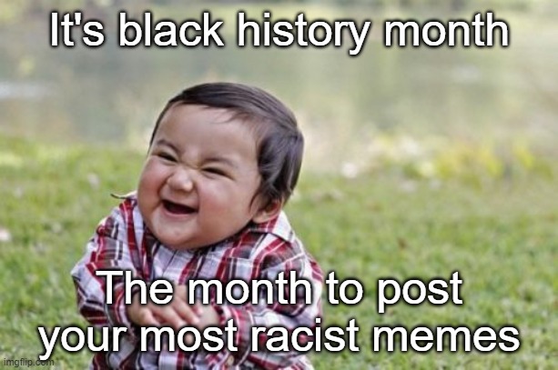 Racism | It's black history month; The month to post your most racist memes | image tagged in memes,evil toddler,black history month,racism,funny memes | made w/ Imgflip meme maker