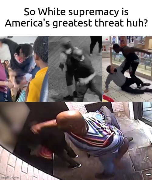 Nobody believes White supremacy is America's greatest threat. | So White supremacy is America's greatest threat huh? | image tagged in memes | made w/ Imgflip meme maker